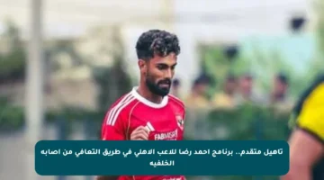 تأهيل متقدم.. برنامج أحمد رضا للاعب الأهلي في طريق التعافي من إصابة الخلفية